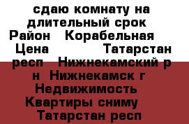 сдаю комнату на длительный срок › Район ­ Корабельная 36 › Цена ­ 3 500 - Татарстан респ., Нижнекамский р-н, Нижнекамск г. Недвижимость » Квартиры сниму   . Татарстан респ.